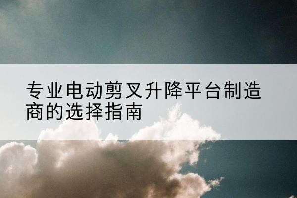 永登电动剪叉升降平台厂家-专业电动剪叉升降平台制造商的选择指南