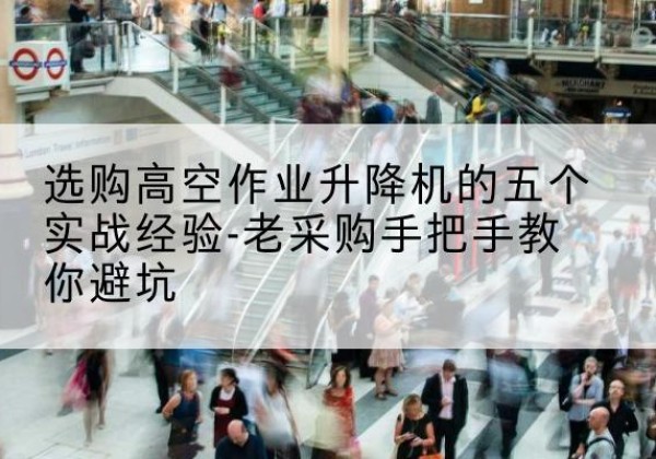 永登高空作业升降机厂家-选购高空作业升降机的五个实战经验-老采购手把手教你避坑