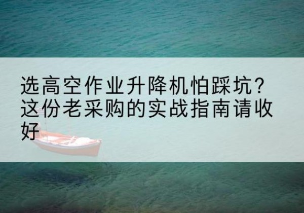 永登高空作业升降机厂家推荐-选高空作业升降机怕踩坑？这份老采购的实战指南请收好