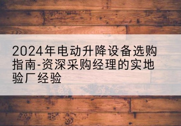 永登电动剪叉升降平台厂家-2024年电动升降设备选购指南-资深采购经理的实地验厂经验