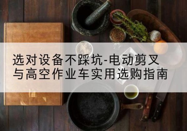 永登电动剪叉升降平台怎么选-选对设备不踩坑-电动剪叉与高空作业车实用选购指南