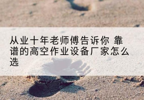 永登高空作业升降机厂家推荐-从业十年老师傅告诉你 靠谱的高空作业设备厂家怎么选