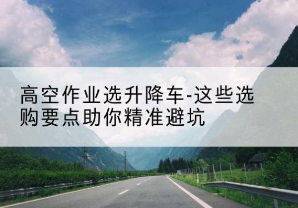 永登升降车厂家-高空作业选升降车-这些选购要点助你*避坑