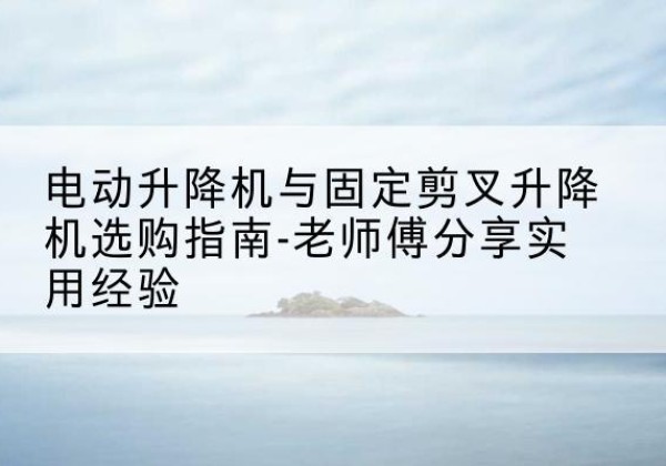 永登电动升降机怎么选-电动升降机与固定剪叉升降机选购指南-老师傅分享实用经验