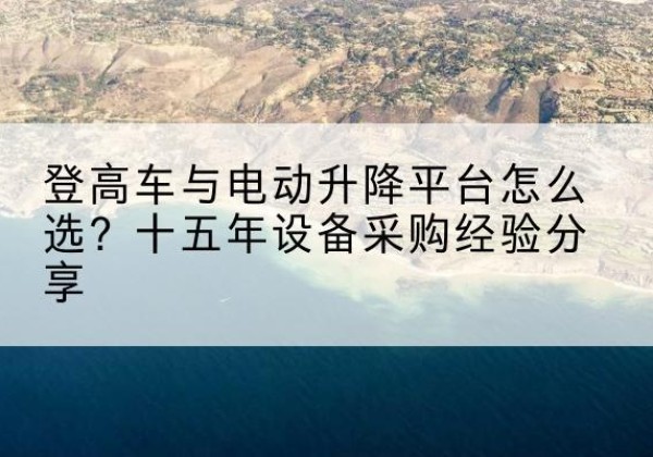 永登登高车厂家厂家-登高车与电动升降平台怎么选？十五年设备采购经验分享