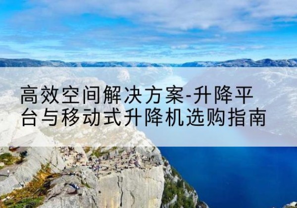 永登升降平台厂家-*空间解决方案-升降平台与移动式升降机选购指南