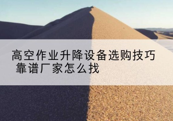永登电动升降平台厂家推荐-高空作业升降设备选购技巧 靠谱厂家怎么找