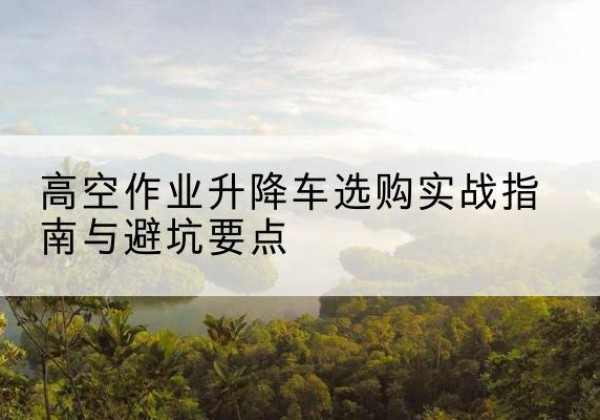 永登升降车怎么选-高空作业升降车选购实战指南与避坑要点