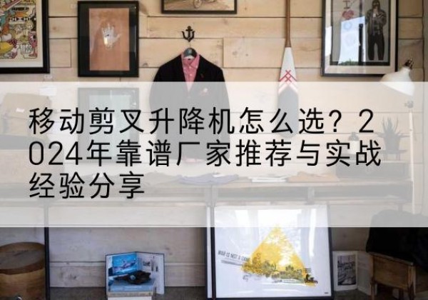 永登升降平台厂家推荐-移动剪叉升降机怎么选？2024年靠谱厂家推荐与实战经验分享