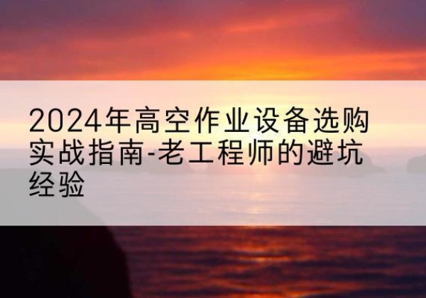 永登高空作业升降机厂家推荐-2024年高空作业设备选购实战指南-老工程师的避坑经验