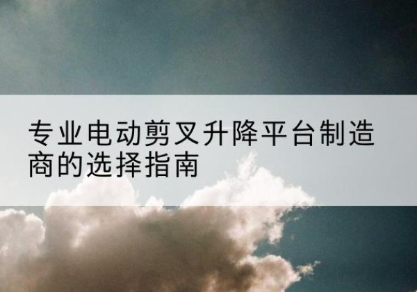 永登电动剪叉升降平台厂家-专业电动剪叉升降平台制造商的选择指南
