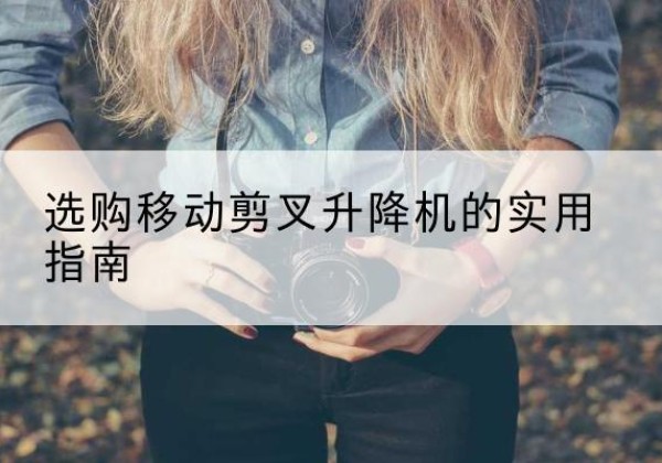 永登移动剪叉升降机怎么选-选购移动剪叉升降机的实用指南