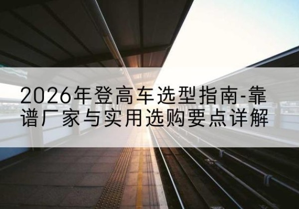 永登登高车厂家推荐-2026年登高车选型指南-靠谱厂家与实用选购要点详解